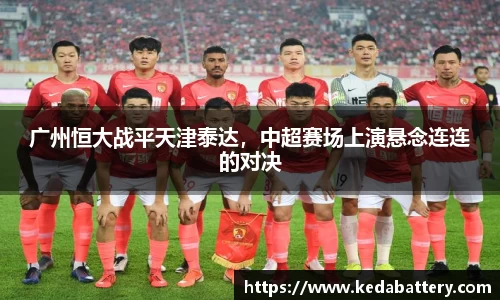 广州恒大战平天津泰达，中超赛场上演悬念连连的对决