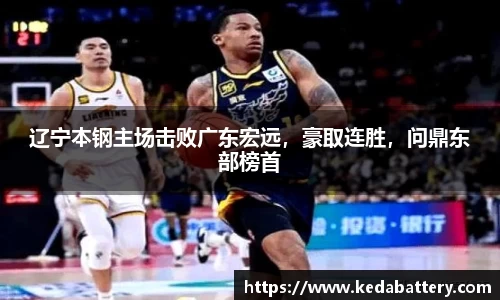 辽宁本钢主场击败广东宏远，豪取连胜，问鼎东部榜首
