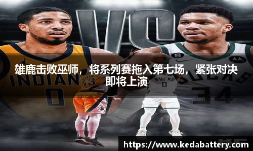 雄鹿击败巫师，将系列赛拖入第七场，紧张对决即将上演