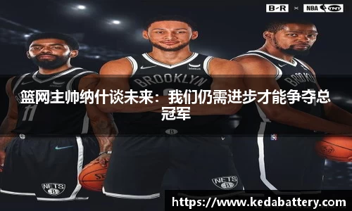 篮网主帅纳什谈未来：我们仍需进步才能争夺总冠军