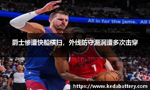 爵士惨遭快船横扫，外线防守漏洞遭多次击穿