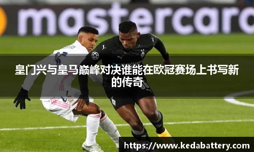 皇门兴与皇马巅峰对决谁能在欧冠赛场上书写新的传奇