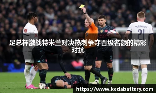 足总杯激战特米兰对决热刺争夺晋级名额的精彩对抗
