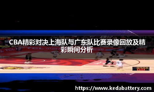 CBA精彩对决上海队与广东队比赛录像回放及精彩瞬间分析
