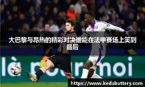 大巴黎与昂热的精彩对决谁能在法甲赛场上笑到最后