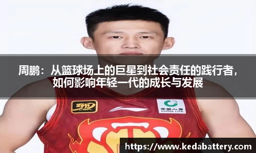 周鹏：从篮球场上的巨星到社会责任的践行者，如何影响年轻一代的成长与发展