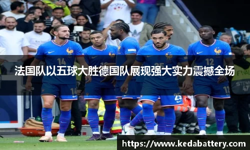 法国队以五球大胜德国队展现强大实力震撼全场