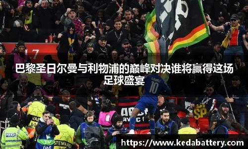 巴黎圣日尔曼与利物浦的巅峰对决谁将赢得这场足球盛宴