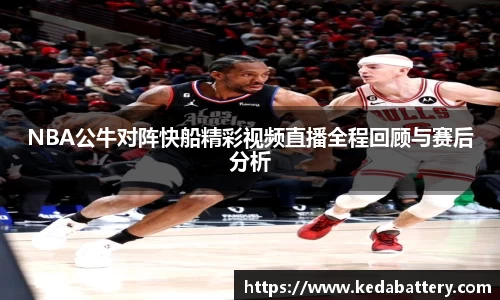 NBA公牛对阵快船精彩视频直播全程回顾与赛后分析