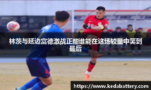 林茨与延边富德激战正酣谁能在这场较量中笑到最后