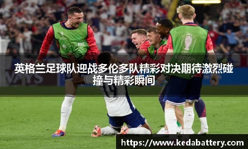 英格兰足球队迎战多伦多队精彩对决期待激烈碰撞与精彩瞬间