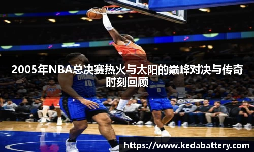 2005年NBA总决赛热火与太阳的巅峰对决与传奇时刻回顾