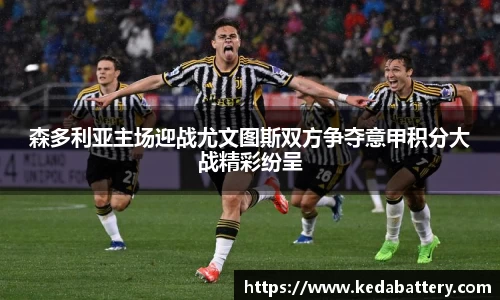 森多利亚主场迎战尤文图斯双方争夺意甲积分大战精彩纷呈