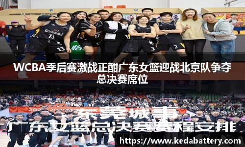 WCBA季后赛激战正酣广东女篮迎战北京队争夺总决赛席位